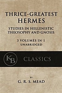 Thrice-Greatest Hermes: Studies in Hellenistic Theosophy and Gnosis [3 Volumes in 1, Unabridged] (Paperback)