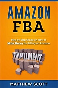 Amazon Fba: Step by Step Guide on How to Make Money by Selling on Amazon (Paperback)