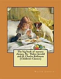 The Big Book of Nursery Rhymes. by: Walter Jerrold and Ill. Charles Robinson (Childrens Classics) (Paperback)