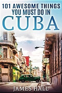 Cuba: 101 Awesome Things You Must Do in Cuba.: Cuba Travel Guide to the Best of Everything: Havana, Salsa Music, Mojitos and (Paperback)