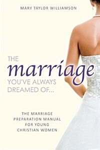 The Marriage Youve Always Dreamed Of... - The Marriage Preparation Manual for Young Christian Women (Paperback)