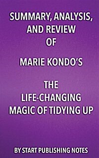 Summary, Analysis, and Review of Marie Kondos the Life Changing Magic of Tidying Up: The Japanese Art of Decluttering and Organizing (Paperback)