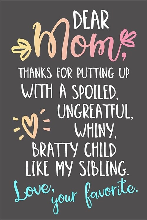 Dear Mom, Thanks for Putting Up with a Spoiled, Ungrateful, Whiny, Bratty Child Like My Sibling. Love, Your Favorite: Happy Mothers Day Journal (Paperback)