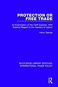 Protection or Free Trade : An Examination of the Tariff Question, with Especial Regard to the Interests of Labour (Hardcover)