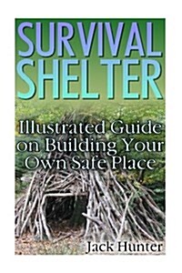 Survival Shelter: Illustrated Guide on Building Your Own Safe Place: (Survival Guide, Survival Gear) (Paperback)