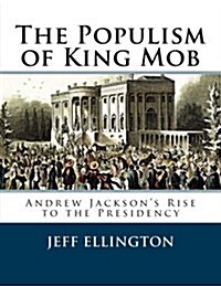 The Populism of King Mob: Andrew Jacksons Rise to the Presidency (Paperback)