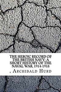 The Heroic Record of the British Navy: A Short History of the Naval War, 1914-1918 (Paperback)