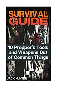 Survival Guide: 10 Preppers Tools and Weapons Out of Common Things: (Survival Guide, Survival Gear) (Paperback)
