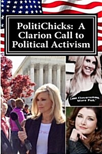 Politichicks: A Clarion Call to Political Activism: Essays from the Writers and Activists of Politichicks.com (Paperback)