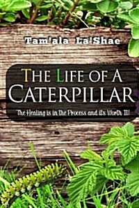 The Life of a Caterpillar: The Healing Is in the Process and Its Worth It! (Paperback)