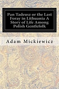 Pan Tadeusz or the Last Foray in Lithuania a Story of Life Among Polish Gentlefolk: In the Years 1811 and 1812 in Twelve Books (Paperback)