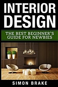 Interior Design: The Best Beginners Guide for Newbies (Paperback)