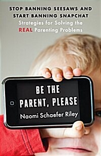 Be the Parent, Please: Stop Banning Seesaws and Start Banning Snapchat: Strategies for Solving the Real Parenting Problems (Hardcover)