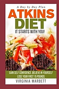 Atkins Diet It Starts with You: Gain Self Confidence Believe in Yourself Lose Your First 15 Pounds a Day by Day Plan (Paperback)