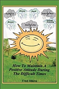 How to Maintain a Positive Attitude During the Difficult Times (Paperback)
