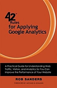 42 Rules for Applying Google Analytics: A Practical Guide for Understanding Web Traffic, Visitors and Analytics So You Can Improve the Performance of (Paperback)