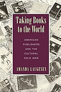 Taking Books to the World: American Publishers and the Cultural Cold War (Hardcover)