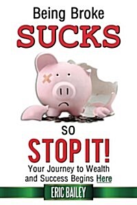 Being Broke Sucks, So Stop It!: Your Journey to Wealth and Success Begins Here (Paperback)