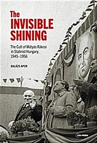 The Invisible Shining: The Cult of M?y? R?osi in Stalinist Hungary, 19451956 (Hardcover)