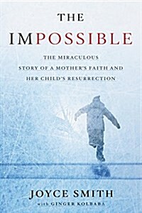 The Impossible: The Miraculous Story of a Mothers Faith and Her Childs Resurrection (Hardcover)