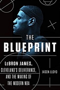 The Blueprint: Lebron James, Clevelands Deliverance, and the Making of the Modern NBA (Hardcover)