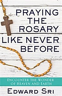 Praying the Rosary Like Never Before: Encounter the Wonder of Heaven and Earth (Paperback)