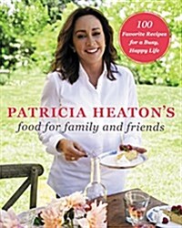Patricia Heatons Food for Family and Friends: 100 Favorite Recipes for a Busy, Happy Life (Hardcover)