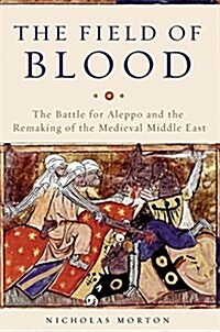 The Field of Blood: The Battle for Aleppo and the Remaking of the Medieval Middle East (Hardcover)