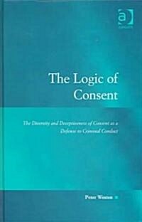 The Logic of Consent : The Diversity and Deceptiveness of Consent as a Defense to Criminal Conduct (Hardcover)