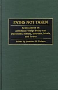 Paths Not Taken: Speculations on American Foreign Policy and Diplomatic History, Interests, Ideals, and Power (Hardcover)