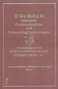 If We Build It: Scholarly Communications and Networking Technologies: Proceedings of the North American Serials Inte (Hardcover)