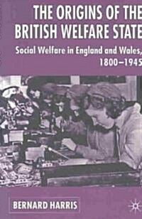 The Origins of the British Welfare State : Society, State and Social Welfare in England and Wales, 1800-1945 (Paperback)