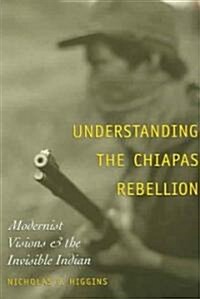 Understanding the Chiapas Rebellion: Modernist Visions and the Invisible Indian (Paperback)