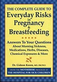 The Complete Guide to Everyday Risks in Pregnancy and Breastfeeding: Answers to All Your Questions about Medications, Morning Sickness, Herbs, Disease (Paperback)