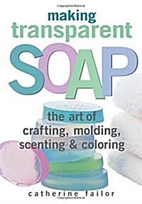 Making Transparent Soap: The Art of Crafting, Molding, Scenting & Coloring (Paperback)