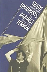 Trade Unionists Against Terror: Guatemala City, 1954-1985 (Paperback)