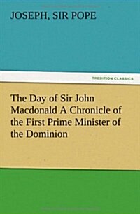 The Day of Sir John MacDonald a Chronicle of the First Prime Minister of the Dominion (Paperback)