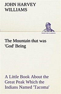 The Mountain That Was God Being a Little Book about the Great Peak Which the Indians Named Tacoma But Which Is Officially Called Rainier (Paperback)