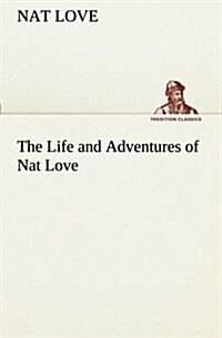 The Life and Adventures of Nat Love Better Known in the Cattle Country as Deadwood Dick (Paperback)