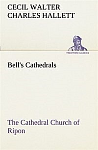 Bells Cathedrals: The Cathedral Church of Ripon a Short History of the Church and a Description of Its Fabric (Paperback)