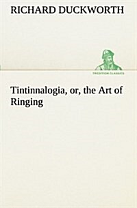 Tintinnalogia, Or, the Art of Ringing Wherein Is Laid Down Plain and Easie Rules for Ringing All Sorts of Plain Changes (Paperback)