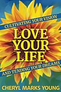 Love Your Life: Cultivating Your Vision and Tending Your Dreams (Paperback)