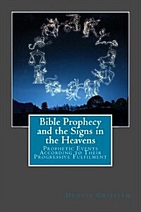 Bible Prophecy and the Signs in the Heavens: Prophetic Events According to Their Progressive Fulfilment (Paperback)