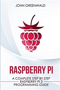 Raspberry Pi: A Complete Step by Step Raspberry Pi 3 Programming Guide (Paperback)