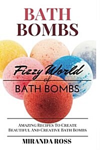 Bath Bombs: Fizzy World of Bath Bombs - Amazing Recipes to Create Beautiful and Creative Bath Bombs (Paperback)