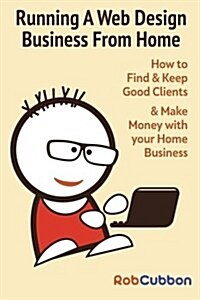 Running a Web Design Business from Home: How to Find and Keep Good Clients and Make Money with Your Home Business (Paperback)