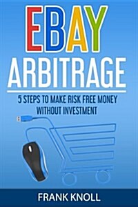 Ebay: Ebay Arbitrage: Earn Risk Free Money Without Investment: 5 Steps to Make Risk Free Money Without Investment (Paperback)