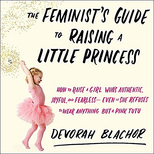 The Feminists Guide to Raising a Little Princess: How to Raise a Girl Whos Authentic, Joyful, and Fearless--Even If She Refuses to Wear Anything But (Audio CD)