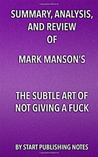 Summary, Analysis, and Review of Mark Mansons the Subtle Art of Not Giving a Fuck: A Counterintuitive Approach to Living a Good Life (Paperback)