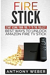 Fire Stick: Start Using Your Fire TV to the Fullest: Best Ways to Unlock Amazon Fire TV Stick (the 2017 Updated User Guide, Home T (Paperback)